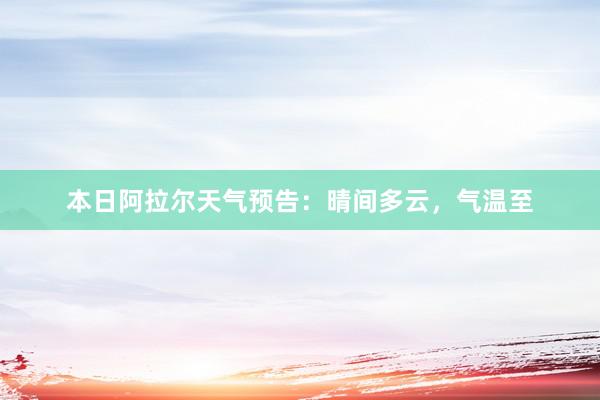 本日阿拉尔天气预告：晴间多云，气温至